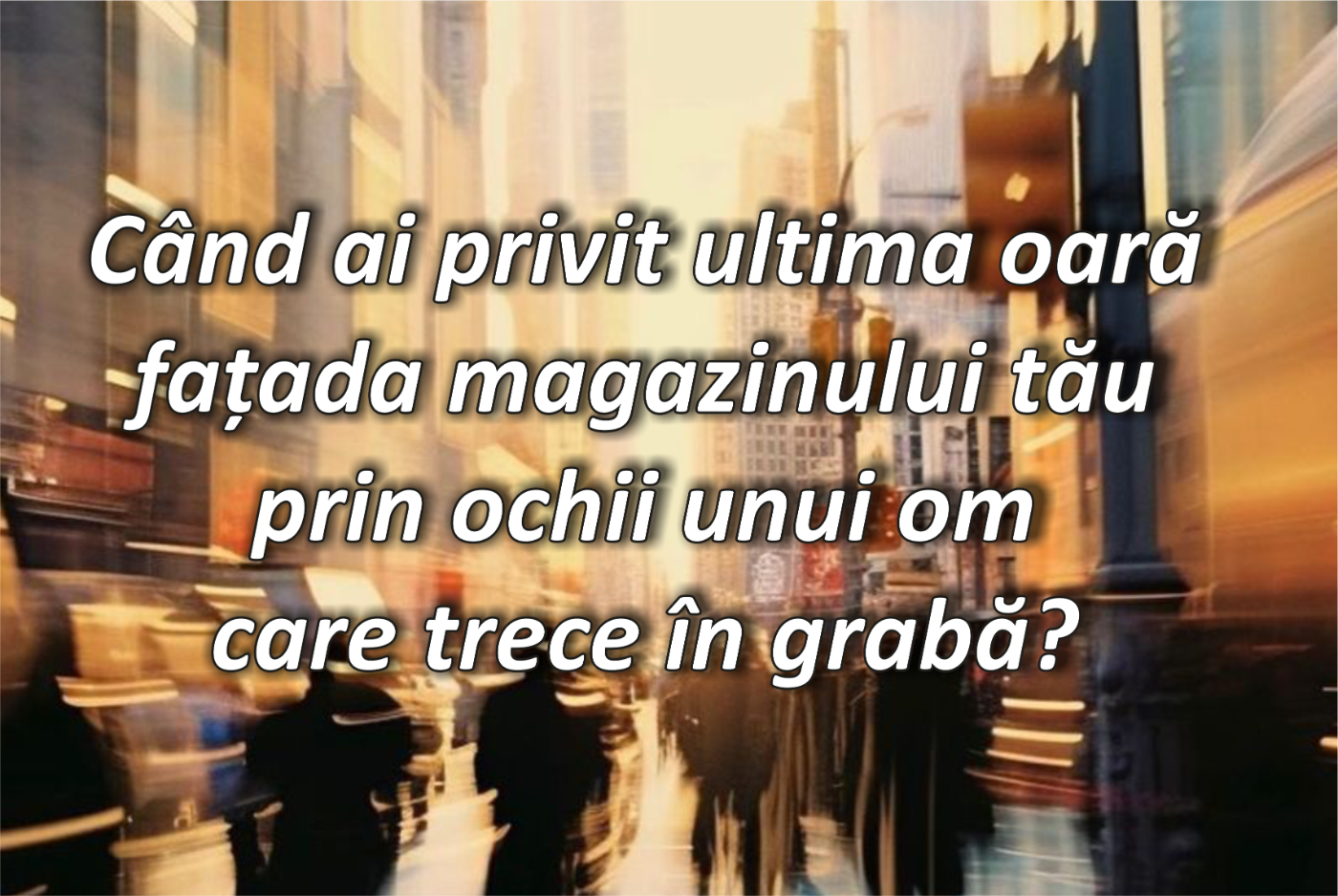 Când ai privit ultima oară fațada magazinului tău prin ochii unui om care trece în grabă?